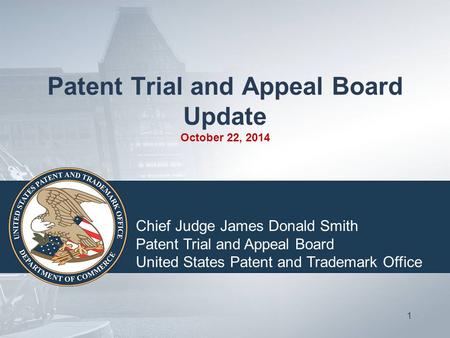 Patent Trial and Appeal Board Update October 22, 2014 1 Chief Judge James Donald Smith Patent Trial and Appeal Board United States Patent and Trademark.