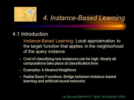 1er. Escuela Red ProTIC - Tandil, 18-28 de Abril, 2006 4. Instance-Based Learning 4.1 Introduction Instance-Based Learning: Local approximation to the.