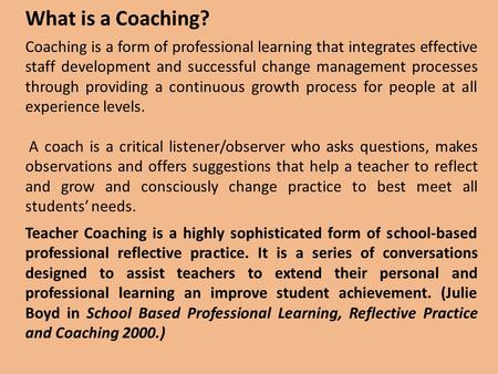 What is a Coaching? Coaching is a form of professional learning that integrates effective staff development and successful change management processes.