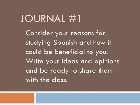 JOURNAL #1 Consider your reasons for studying Spanish and how it could be beneficial to you. Write your ideas and opinions and be ready to share them with.