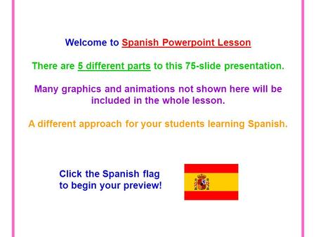 Welcome to Spanish Powerpoint Lesson There are 5 different parts to this 75-slide presentation. Many graphics and animations not shown here will be included.