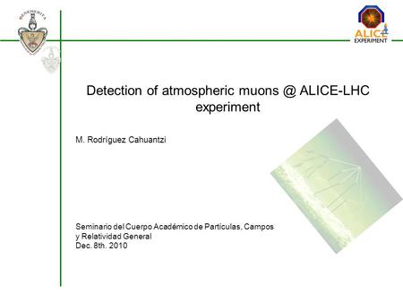 Detection of atmospheric ALICE-LHC experiment Seminario del Cuerpo Académico de Partículas, Campos y Relatividad General Dec. 8th. 2010 M. Rodríguez.