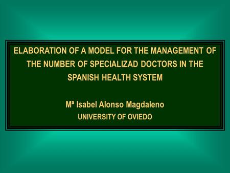 ELABORATION OF A MODEL FOR THE MANAGEMENT OF THE NUMBER OF SPECIALIZAD DOCTORS IN THE SPANISH HEALTH SYSTEM Mª Isabel Alonso Magdaleno UNIVERSITY OF OVIEDO.