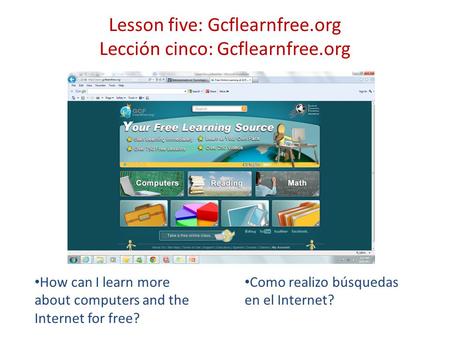 Lesson five: Gcflearnfree.org Lección cinco: Gcflearnfree.org How can I learn more about computers and the Internet for free? Como realizo búsquedas en.