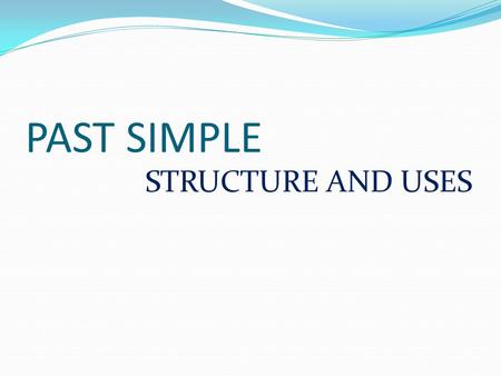 PAST SIMPLE STRUCTURE AND USES.