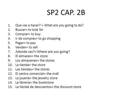 SP2 CAP. 2B 1.Que vas a hacer? = What are you going to do? 2.Buscar= to look for 3.Comprar= to buy 4.Ir de compras= to go shopping 5.Pagar= to pay 6.Vender=