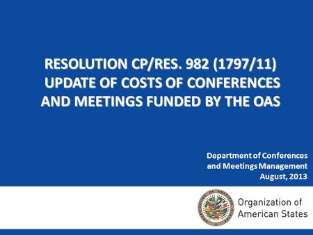 Department of Conferences and Meetings Management August, 2013 RESOLUTION CP/RES. 982 (1797/11) UPDATE OF COSTS OF CONFERENCES AND MEETINGS FUNDED BY THE.
