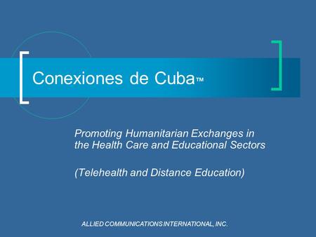 Conexiones de Cuba ™ Promoting Humanitarian Exchanges in the Health Care and Educational Sectors (Telehealth and Distance Education) ALLIED COMMUNICATIONS.
