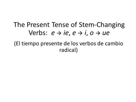 The Present Tense of Stem-Changing Verbs: e  ie, e  i, o  ue (El tiempo presente de los verbos de cambio radical)