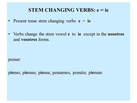 STEM CHANGING VERBS: e = ie Present tense stem changing verbs e = ie Verbs change the stem vowel e to ie except in the nosotros and vosotros forms. pensar: