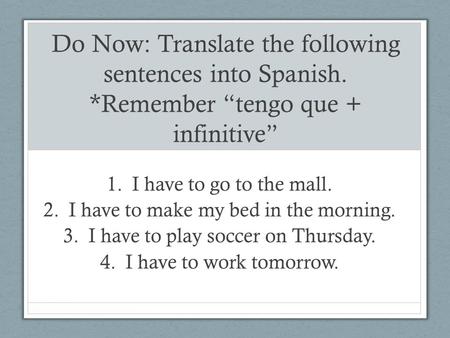 Do Now: Translate the following sentences into Spanish. *Remember “tengo que + infinitive” 1.I have to go to the mall. 2.I have to make my bed in the morning.
