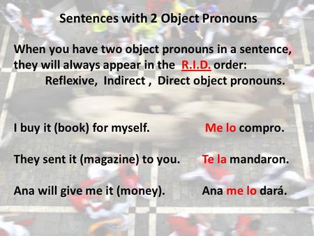 Sentences with 2 Object Pronouns When you have two object pronouns in a sentence, they will always appear in the R.I.D. order: Reflexive, Indirect, Direct.