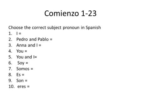 Comienzo 1-23 Choose the correct subject pronoun in Spanish 1.I = 2.Pedro and Pablo = 3.Anna and I = 4.You = 5.You and I= 6. Soy = 7.Somos = 8.Es = 9.Son.