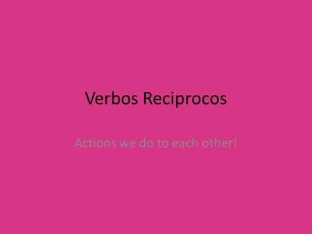 Verbos Reciprocos Actions we do to each other!. Reciprocal Actions Get conjugated like reflexive verbs. Only happen in Nosotros, Vosotros and Ellos forms.