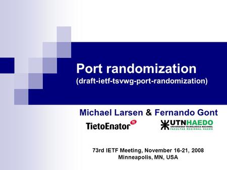 Port randomization (draft-ietf-tsvwg-port-randomization) Michael Larsen & Fernando Gont 73rd IETF Meeting, November 16-21, 2008 Minneapolis, MN, USA.
