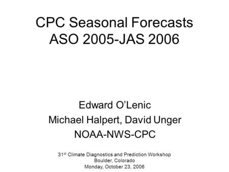 CPC Seasonal Forecasts ASO 2005-JAS 2006 Edward O’Lenic Michael Halpert, David Unger NOAA-NWS-CPC 31 st Climate Diagnostics and Prediction Workshop Boulder,