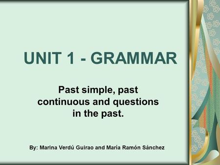 UNIT 1 - GRAMMAR Past simple, past continuous and questions in the past. By: Marina Verdú Guirao and María Ramón Sánchez.