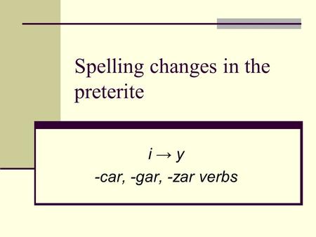 Spelling changes in the preterite i → y -car, -gar, -zar verbs.