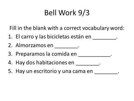Bell Work 9/3 Fill in the blank with a correct vocabulary word: 1.El carro y las bicicletas están en ________. 2.Almorzamos en ________. 3.Preparamos la.