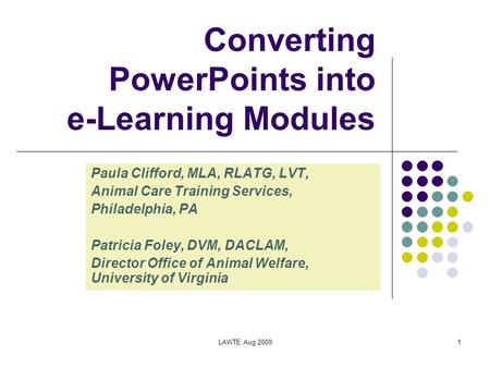 LAWTE Aug 20091 Converting PowerPoints into e-Learning Modules Paula Clifford, MLA, RLATG, LVT, Animal Care Training Services, Philadelphia, PA Patricia.