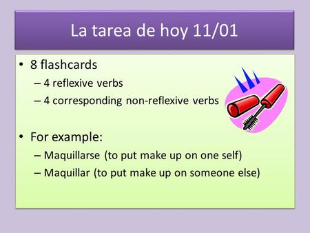 La tarea de hoy 11/01 8 flashcards – 4 reflexive verbs – 4 corresponding non-reflexive verbs For example: – Maquillarse (to put make up on one self) –