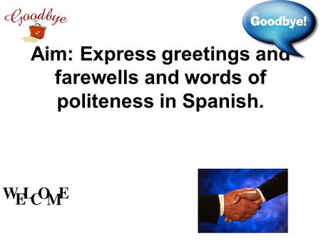 Aim: Express greetings and farewells and words of politeness in Spanish.
