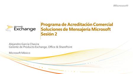 Programa de Acreditación Comercial Soluciones de Mensajería Microsoft Sesión 2 Alejandro García Chavira Gerente de Producto Exchange, Office & SharePoint.