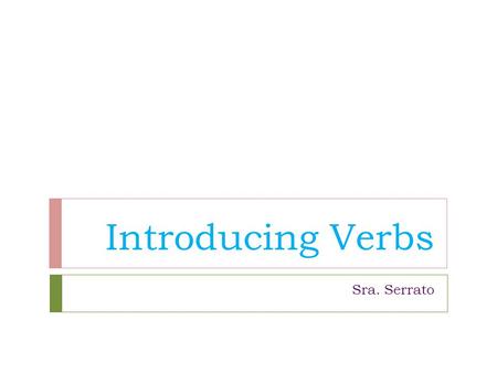 Introducing Verbs Sra. Serrato. Verbs in the present tense In Spanish verbs are categorized by their endings In Spanish there are 3 types of verbs.. AR,