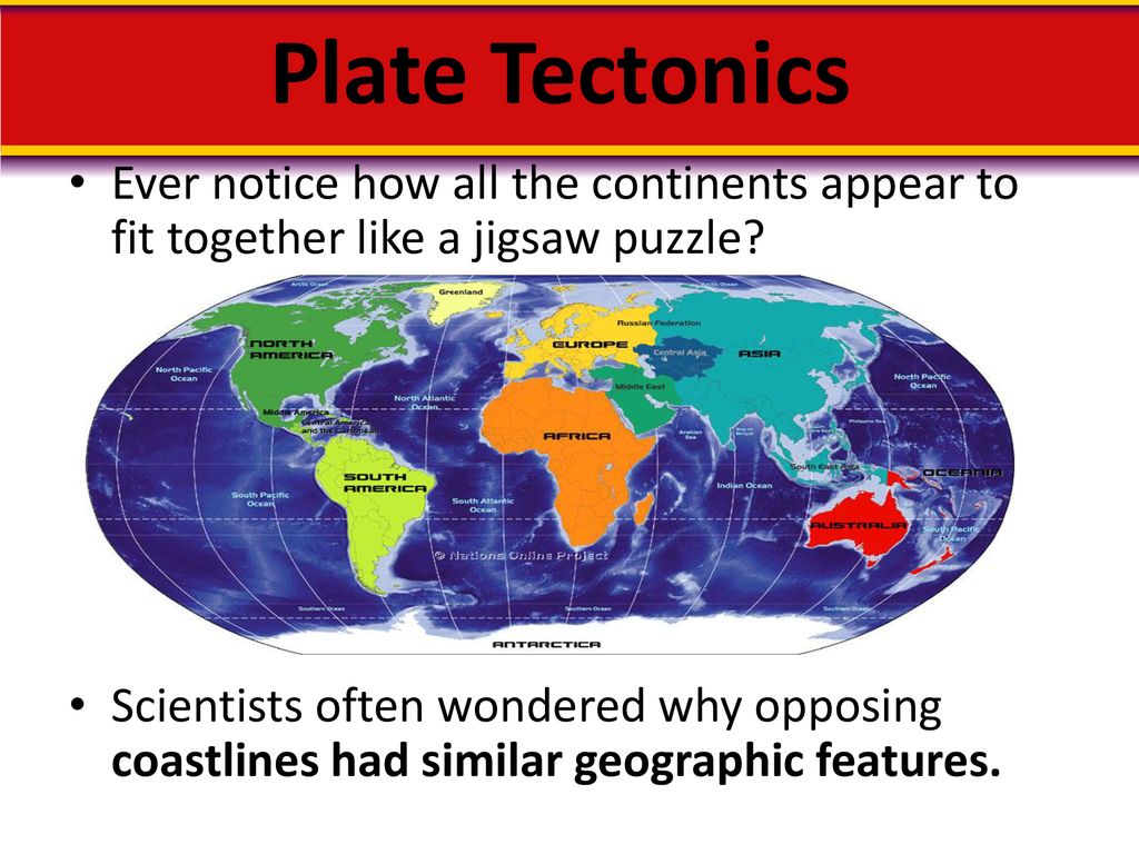 Plate Tectonics Ever notice how all the continents appear to fit together  like a jigsaw puzzle? Scientists often wondered why opposing coastlines had  similar. - ppt download