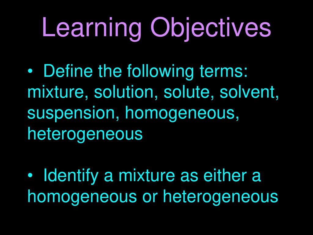 Learning Objectives Define The Following Terms Mixture Solution Solute Solvent Suspension Homogeneous Heterogeneous Identify A Mixture As Either Ppt Download Learning Objectives Define The Following Terms Mixture Solution Solute Solvent Suspension Homogeneous Heterogeneous Identify A Mixture As Either Ppt Download