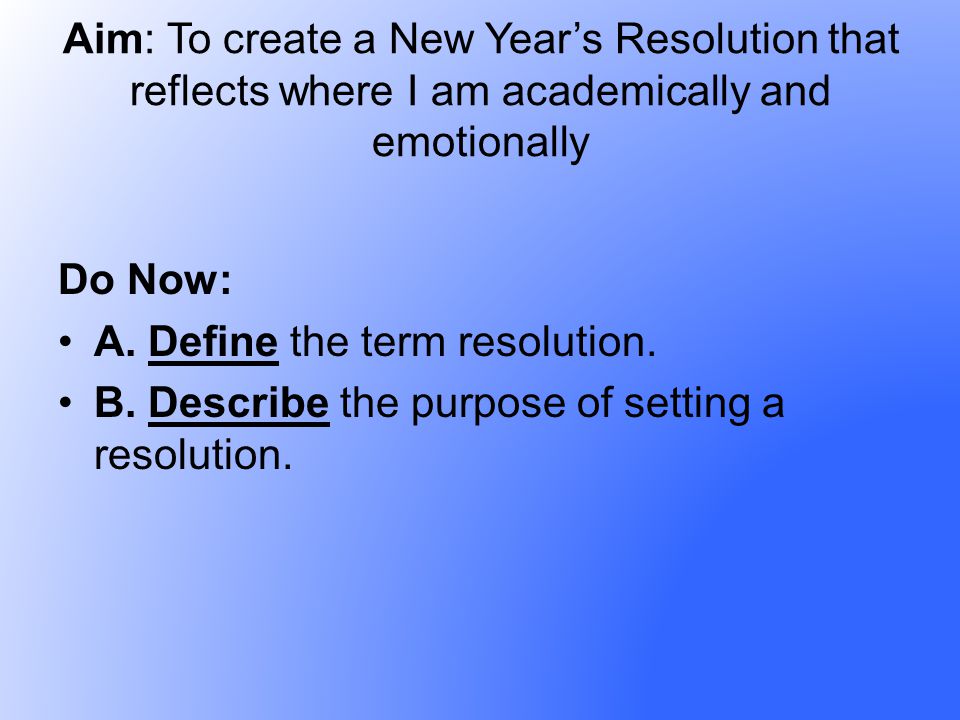 Aim: To create a New Years Resolution that reflects where I am academically  and emotionally Do Now: A. Define the term resolution. B. Describe the  purpose. - ppt download