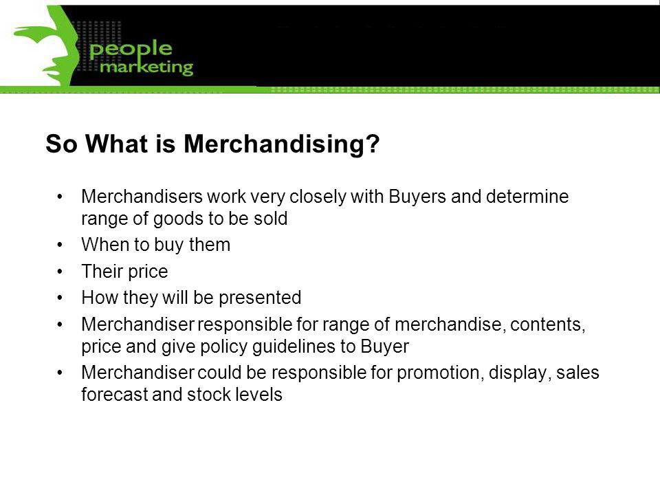 So What is Merchandising? Merchandisers work very closely with Buyers and  determine range of goods to be sold When to buy them Their price How they  will. - ppt download