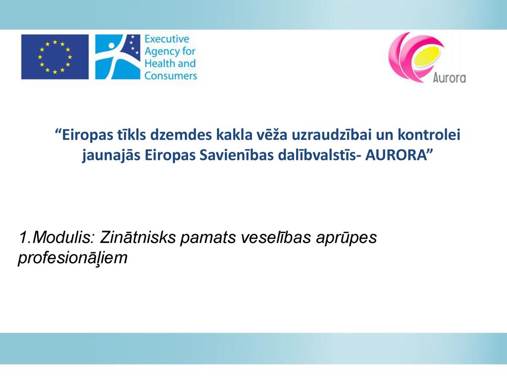 Eiropas tīkls dzemdes kakla vēža uzraudzībai un kontrolei jaunajās Eiropas  Savienības dalībvalstīs- AURORA” 1.Modulis: Zinātnisks pamats veselības  aprūpes. - ppt download