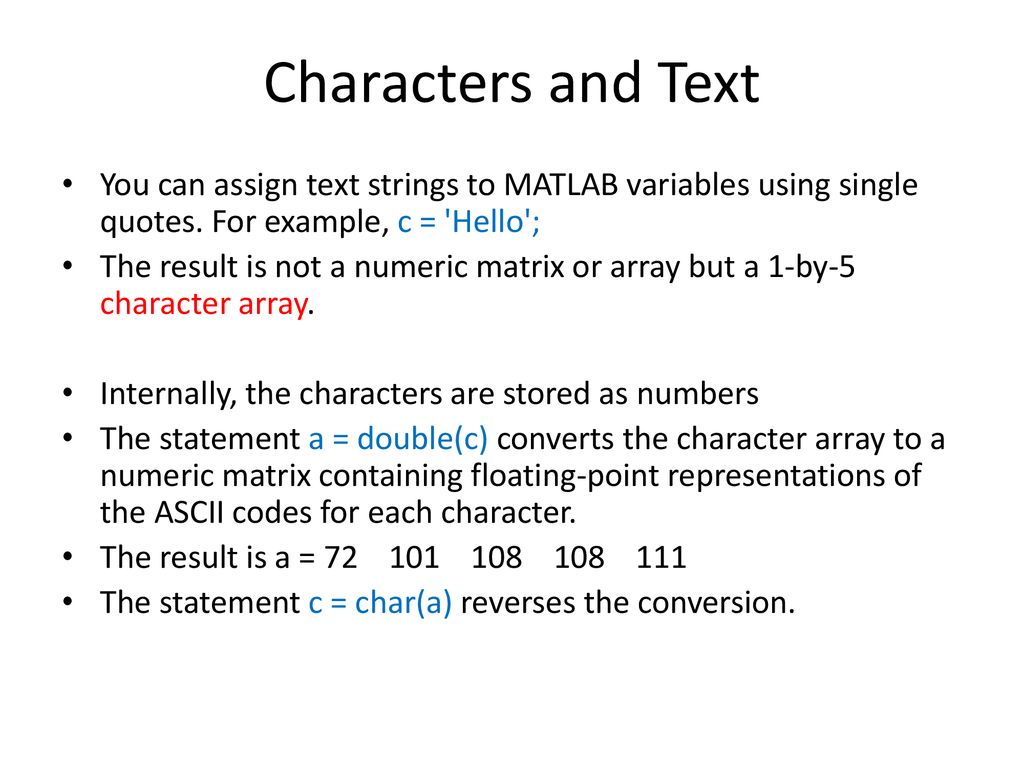 Characters and Text You can assign text strings to MATLAB variables using  single quotes. For example, c = 'Hello'; The result is not a numeric matrix  or. - ppt download