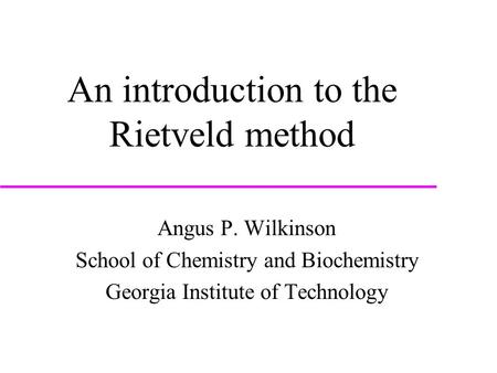 An introduction to the Rietveld method Angus P. Wilkinson School of Chemistry and Biochemistry Georgia Institute of Technology.