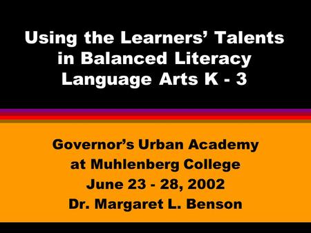 Using the Learners’ Talents in Balanced Literacy Language Arts K - 3 Governor’s Urban Academy at Muhlenberg College June 23 - 28, 2002 Dr. Margaret L.