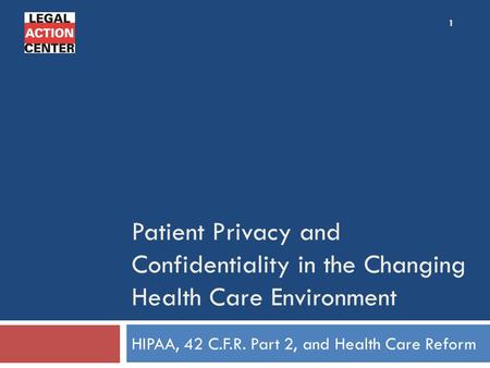 Patient Privacy and Confidentiality in the Changing Health Care Environment HIPAA, 42 C.F.R. Part 2, and Health Care Reform 1.
