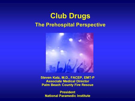 Club Drugs The Prehospital Perspective Steven Katz, M.D., FACEP, EMT-P Associate Medical Director Palm Beach County Fire Rescue President National Paramedic.