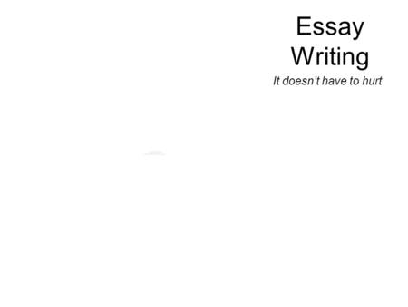 Essay Writing It doesn’t have to hurt. Writing is thinking on paper. It doesn’t matter how well you say nothing, it is still nothing. There is ONLY one.