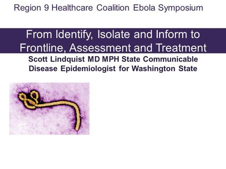 Washington State Ebola Response: From Identify, Isolate and Inform to Frontline, Assessment and Treatment Scott Lindquist MD MPH State Communicable Disease.