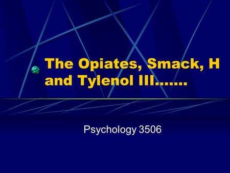 The Opiates, Smack, H and Tylenol III……. Psychology 3506.