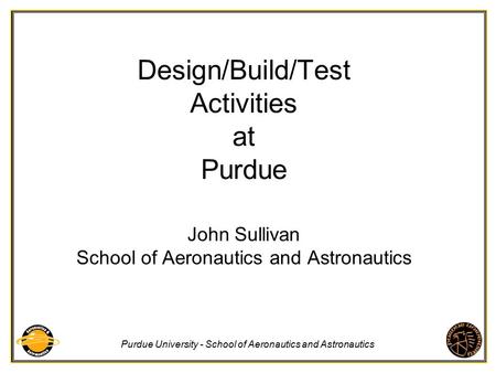 Purdue University - School of Aeronautics and Astronautics Design/Build/Test Activities at Purdue John Sullivan School of Aeronautics and Astronautics.