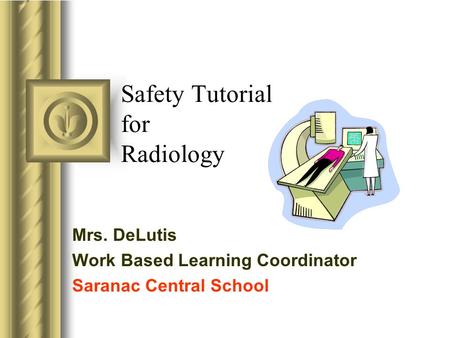 Safety Tutorial for Radiology Mrs. DeLutis Work Based Learning Coordinator Saranac Central School.