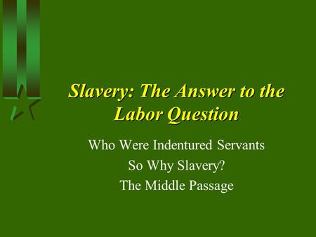 Slavery: The Answer to the Labor Question Who Were Indentured Servants So Why Slavery? The Middle Passage.