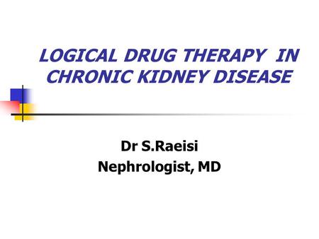 LOGICAL DRUG THERAPY IN CHRONIC KIDNEY DISEASE Dr S.Raeisi Nephrologist, MD.