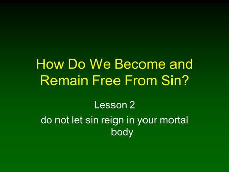 How Do We Become and Remain Free From Sin? Lesson 2 do not let sin reign in your mortal body.