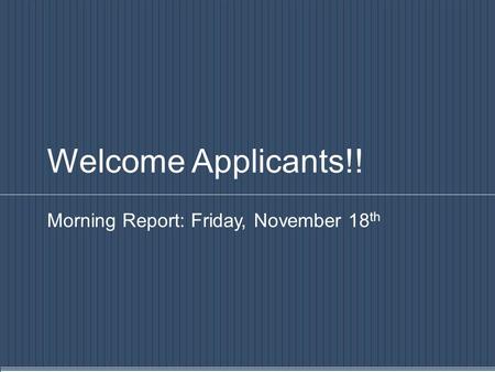 Welcome Applicants!! Morning Report: Friday, November 18 th.