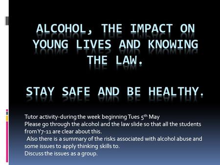 Tutor activity-during the week beginning Tues 5 th May Please go through the alcohol and the law slide so that all the students from Y7-11 are clear about.