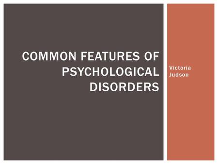 Victoria Judson COMMON FEATURES OF PSYCHOLOGICAL DISORDERS.