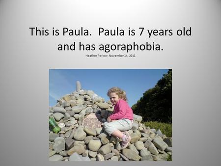 This is Paula. Paula is 7 years old and has agoraphobia. Heather Perlow, November 14, 2011.